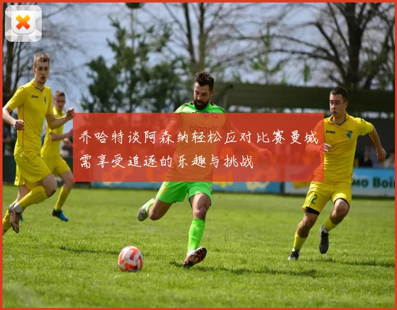 乔哈特谈阿森纳轻松应对比赛曼城需享受追逐的乐趣与挑战