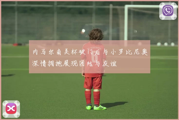 内马尔南美杯破门后与小罗比尼奥深情拥抱展现团结与友谊