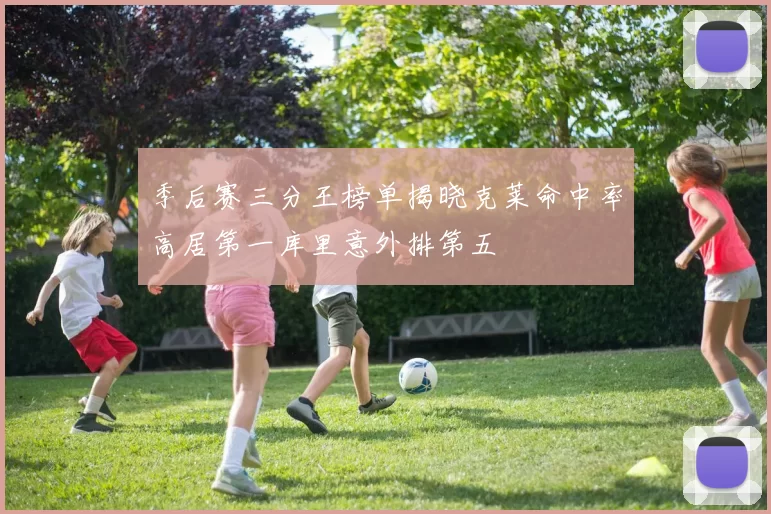 季后赛三分王榜单揭晓克莱命中率高居第一库里意外排第五