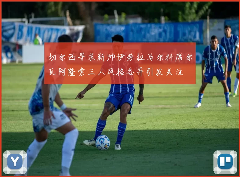 切尔西寻求新帅伊劳拉马尔科席尔瓦阿隆索三人风格各异引发关注