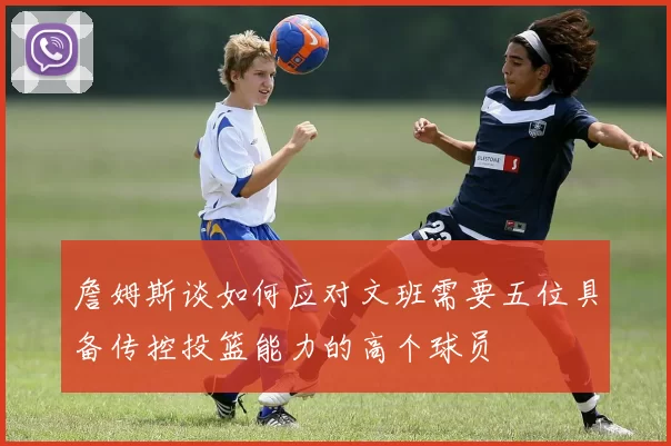 詹姆斯谈如何应对文班需要五位具备传控投篮能力的高个球员