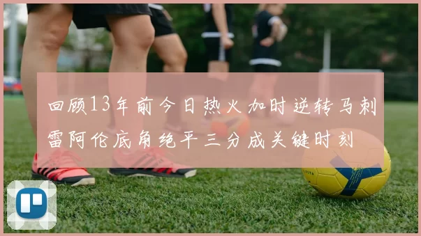 回顾13年前今日热火加时逆转马刺雷阿伦底角绝平三分成关键时刻
