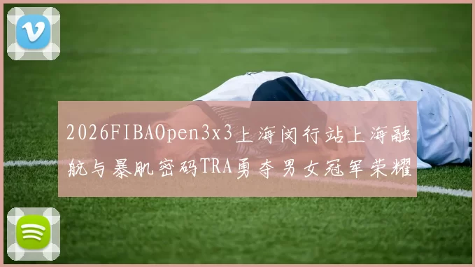 2026FIBAOpen3x3上海闵行站上海融航与暴肌密码TRA勇夺男女冠军荣耀