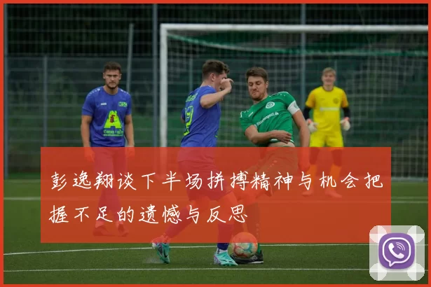 彭逸翔谈下半场拼搏精神与机会把握不足的遗憾与反思