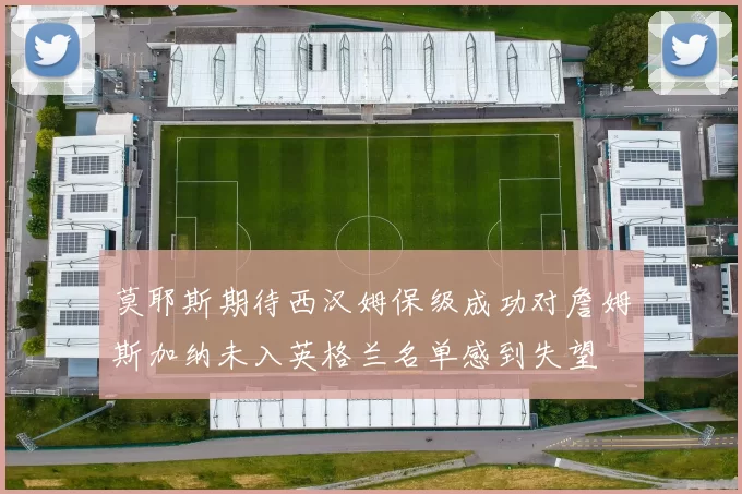 莫耶斯期待西汉姆保级成功对詹姆斯加纳未入英格兰名单感到失望