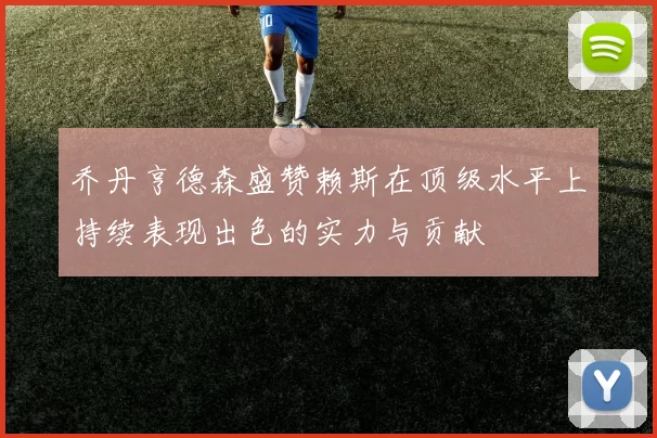 乔丹亨德森盛赞赖斯在顶级水平上持续表现出色的实力与贡献