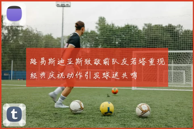 路易斯迪亚斯致敬前队友若塔重现经典庆祝动作引发球迷共鸣