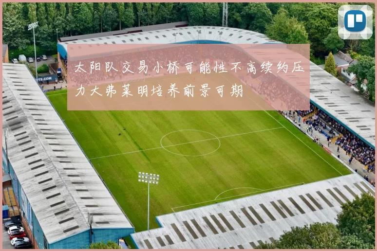 太阳队交易小桥可能性不高续约压力大弗莱明培养前景可期