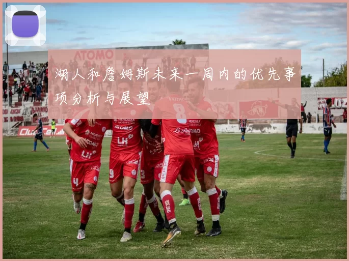 湖人和詹姆斯未来一周内的优先事项分析与展望