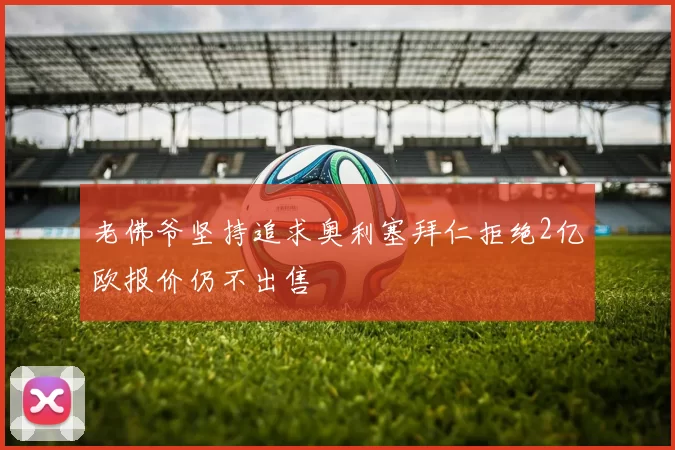 老佛爷坚持追求奥利塞拜仁拒绝2亿欧报价仍不出售