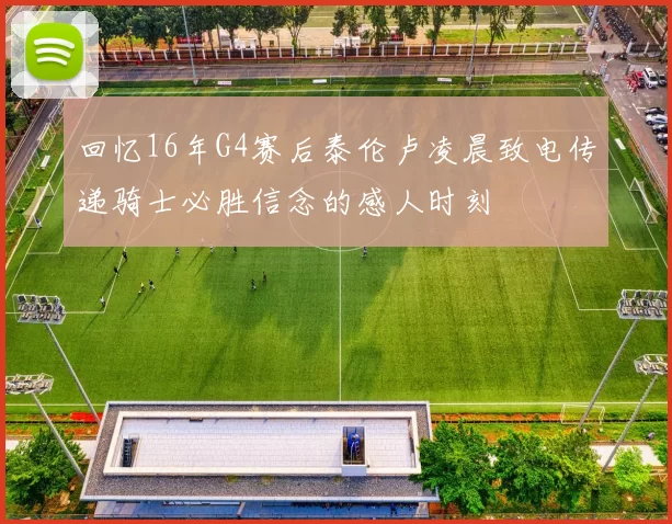 回忆16年G4赛后泰伦卢凌晨致电传递骑士必胜信念的感人时刻